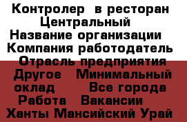 Контролер. в ресторан Центральный › Название организации ­ Компания-работодатель › Отрасль предприятия ­ Другое › Минимальный оклад ­ 1 - Все города Работа » Вакансии   . Ханты-Мансийский,Урай г.